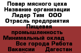 Повар мясного цеха › Название организации ­ Лидер Тим, ООО › Отрасль предприятия ­ Пищевая промышленность › Минимальный оклад ­ 30 000 - Все города Работа » Вакансии   . Дагестан респ.,Геологоразведка п.